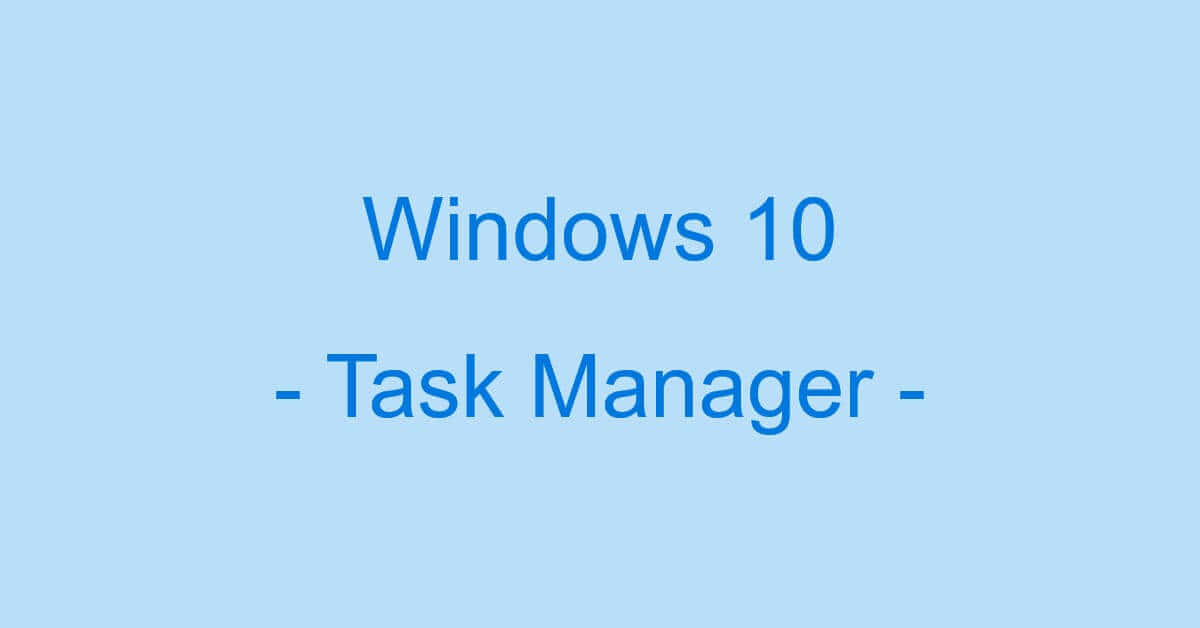 Windows 10のタスクマネージャーの情報まとめ